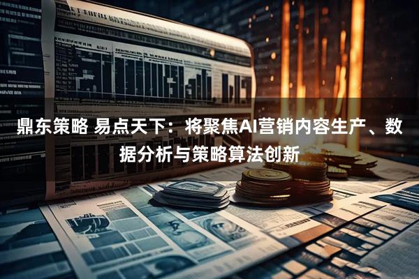 鼎东策略 易点天下：将聚焦AI营销内容生产、数据分析与策略算法创新
