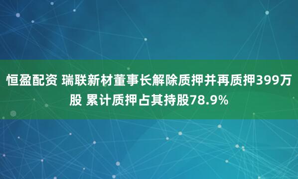 恒盈配资 瑞联新材董事长解除质押并再质押399万股 累计质押占其持股78.9%