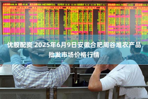 优股配资 2025年6月9日安徽合肥周谷堆农产品批发市场价格行情