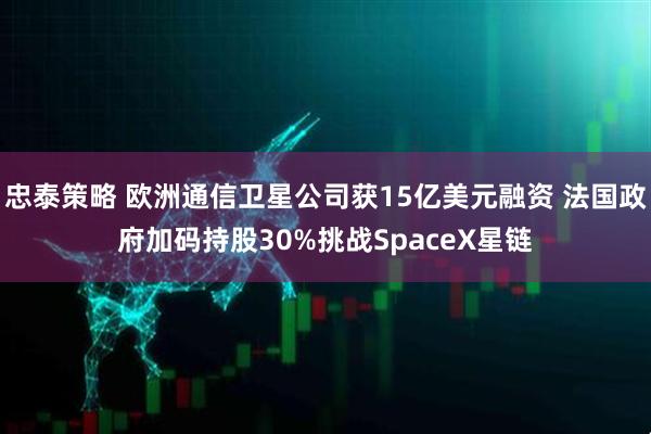 忠泰策略 欧洲通信卫星公司获15亿美元融资 法国政府加码持股30%挑战SpaceX星链