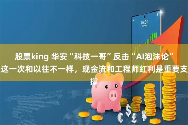 股票king 华安“科技一哥”反击“AI泡沫论”：这一次和以往不一样，现金流和工程师红利是重要支撑