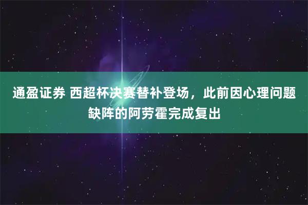 通盈证券 西超杯决赛替补登场，此前因心理问题缺阵的阿劳霍完成复出