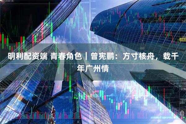 明利配资端 青春角色｜曾宪鹏：方寸核舟，载千年广州情