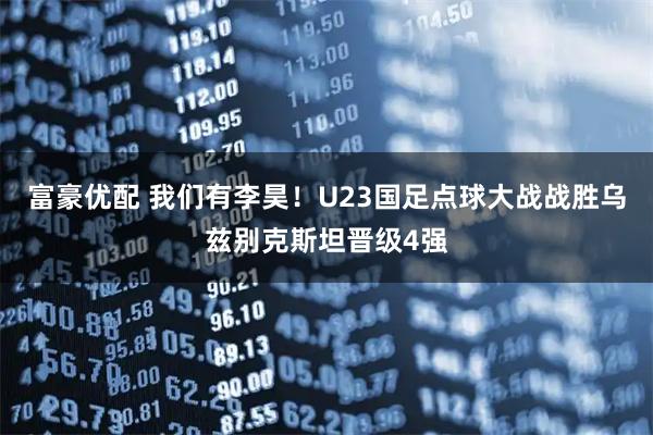 富豪优配 我们有李昊！U23国足点球大战战胜乌兹别克斯坦晋级4强