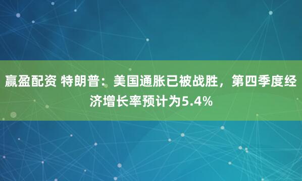 赢盈配资 特朗普：美国通胀已被战胜，第四季度经济增长率预计为5.4%