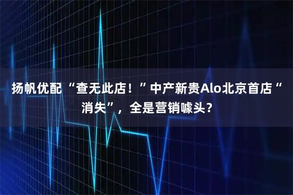 扬帆优配 “查无此店！”中产新贵Alo北京首店“消失”，全是营销噱头？