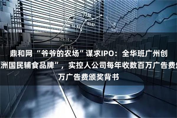 鼎和网 “爷爷的农场”谋求IPO：全华班广州创立的“欧洲国民辅食品牌”，实控人公司每年收数百万广告费颁奖背书