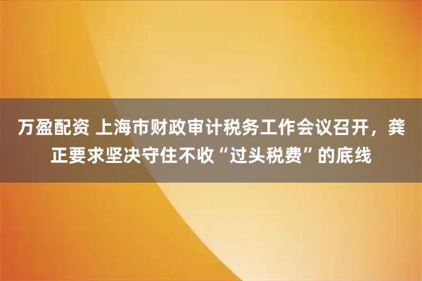 万盈配资 上海市财政审计税务工作会议召开，龚正要求坚决守住不收“过头税费”的底线