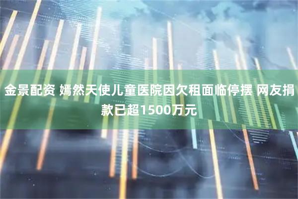 金景配资 嫣然天使儿童医院因欠租面临停摆 网友捐款已超1500万元