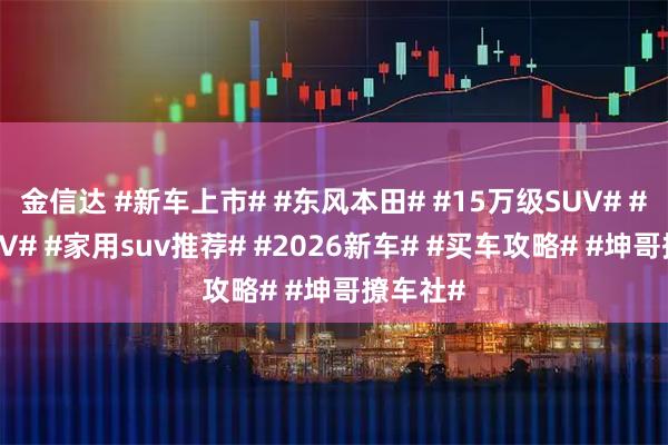 金信达 #新车上市# #东风本田# #15万级SUV# #合资SUV# #家用suv推荐# #2026新车# #买车攻略# #坤哥撩车社#