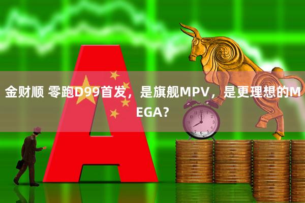 金财顺 零跑D99首发，是旗舰MPV，是更理想的MEGA？