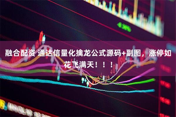 融合配资 通达信量化擒龙公式源码+副图，涨停如花飞满天！！！