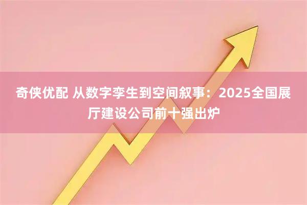 奇侠优配 从数字孪生到空间叙事：2025全国展厅建设公司前十强出炉