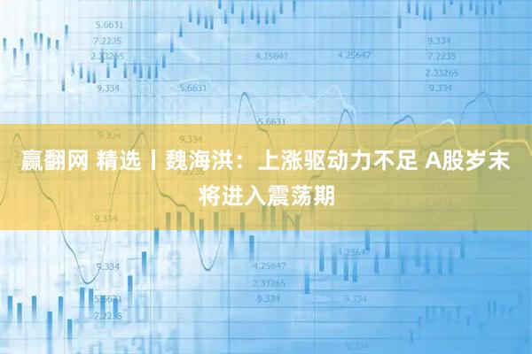 赢翻网 精选丨魏海洪：上涨驱动力不足 A股岁末将进入震荡期