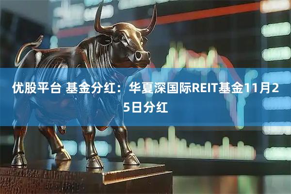 优股平台 基金分红：华夏深国际REIT基金11月25日分红