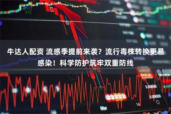 牛达人配资 流感季提前来袭？流行毒株转换更易感染！科学防护筑牢双重防线