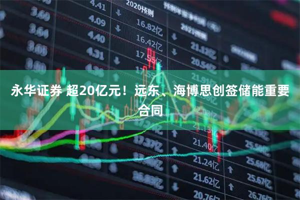 永华证券 超20亿元！远东、海博思创签储能重要合同