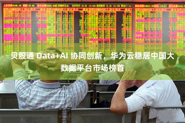 贝股通 Data+AI 协同创新，华为云稳居中国大数据平台市场榜首