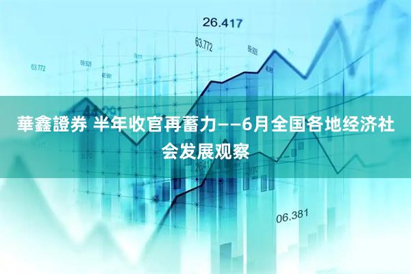華鑫證券 半年收官再蓄力——6月全国各地经济社会发展观察