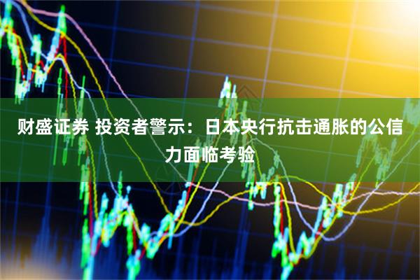 财盛证券 投资者警示：日本央行抗击通胀的公信力面临考验