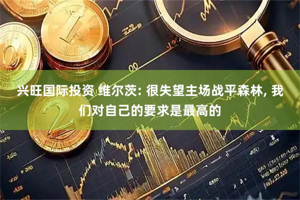 兴旺国际投资 维尔茨: 很失望主场战平森林, 我们对自己的要求是最高的