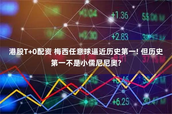 港股T+0配资 梅西任意球逼近历史第一! 但历史第一不是小儒尼尼奥?